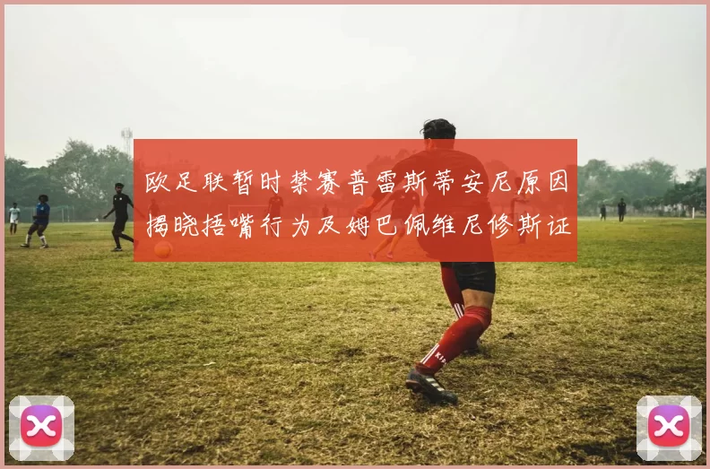 欧足联暂时禁赛普雷斯蒂安尼原因揭晓捂嘴行为及姆巴佩维尼修斯证词分析