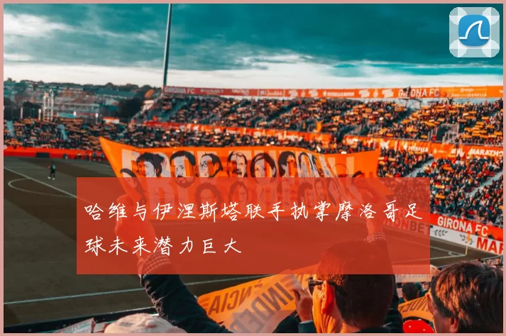 哈维与伊涅斯塔联手执掌摩洛哥足球未来潜力巨大