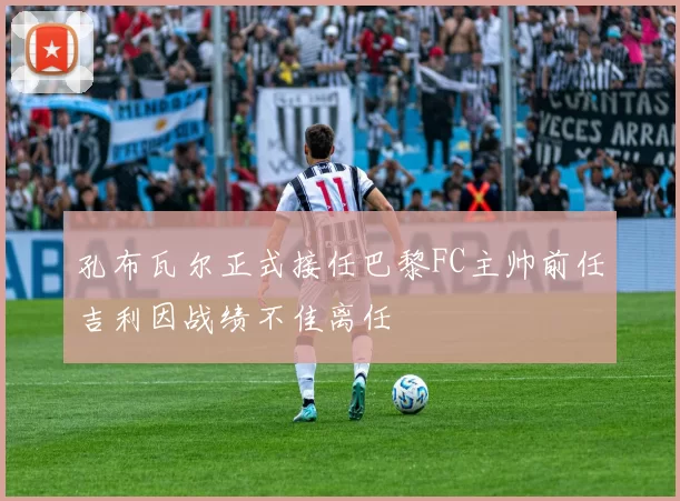 孔布瓦尔正式接任巴黎FC主帅前任吉利因战绩不佳离任