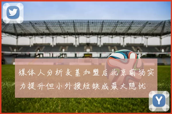 媒体人分析麦基加盟后北京前场实力提升但小外援短缺成最大隐忧