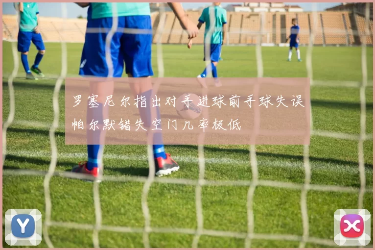 罗塞尼尔指出对手进球前手球失误帕尔默错失空门几率极低