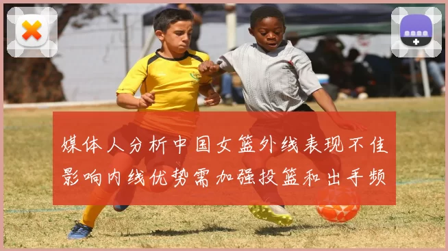 媒体人分析中国女篮外线表现不佳影响内线优势需加强投篮和出手频率