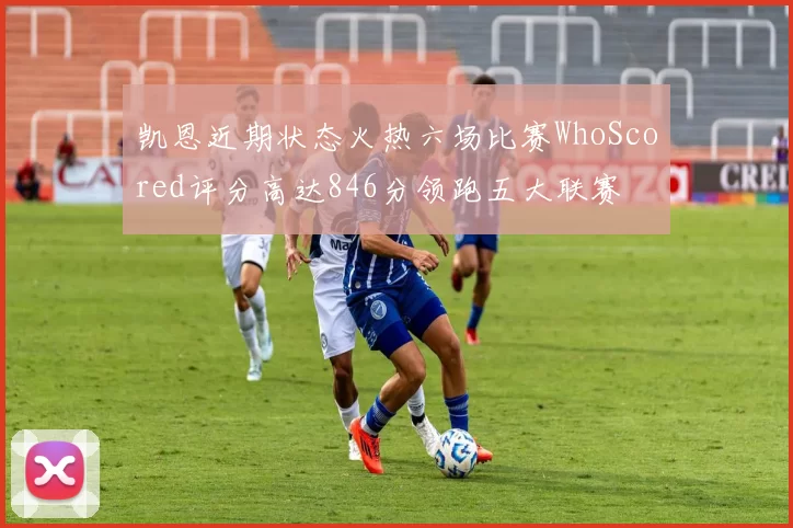 凯恩近期状态火热六场比赛WhoScored评分高达846分领跑五大联赛