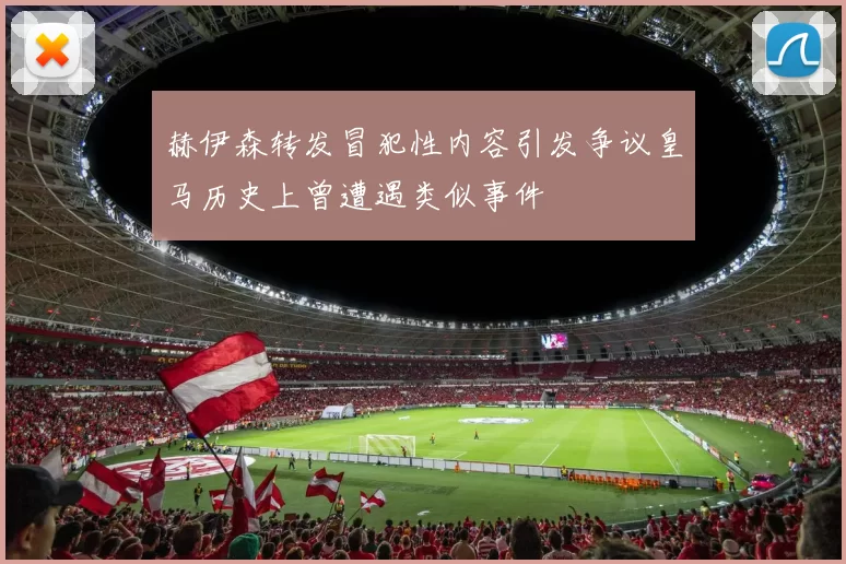 赫伊森转发冒犯性内容引发争议皇马历史上曾遭遇类似事件