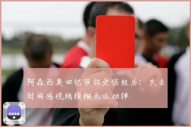 阿森西奥回忆颈部受伤经历：失去时间感视线模糊无法动弹