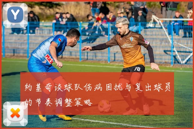 约基奇谈球队伤病困扰与复出球员的节奏调整策略