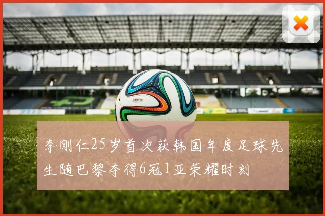 李刚仁25岁首次获韩国年度足球先生随巴黎夺得6冠1亚荣耀时刻