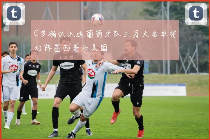 C罗确认入选葡萄牙队三月大名单将对阵墨西哥和美国