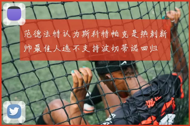 范德法特认为斯科特帕克是热刺新帅最佳人选不支持波切蒂诺回归
