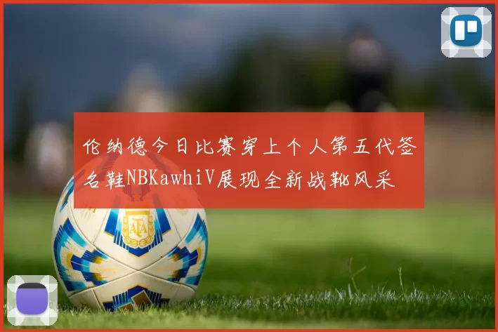 伦纳德今日比赛穿上个人第五代签名鞋NBKawhiV展现全新战靴风采