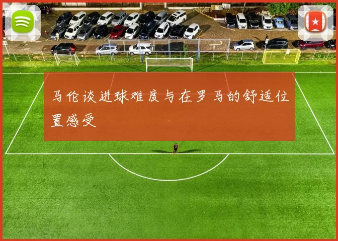 马伦谈进球难度与在罗马的舒适位置感受