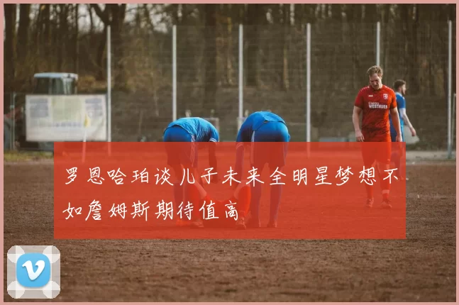 罗恩哈珀谈儿子未来全明星梦想不如詹姆斯期待值高