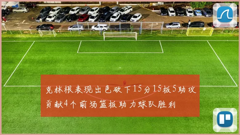 克林根表现出色砍下15分15板5助攻贡献4个前场篮板助力球队胜利