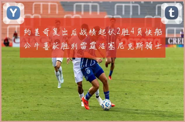 约基奇复出后战绩起伏2胜4负快船公牛喜获胜利雷霆活塞尼克斯骑士接连失利