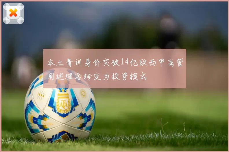 本土青训身价突破14亿欧西甲高管阐述理念转变为投资模式