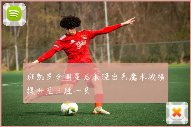 班凯罗全明星后表现出色魔术战绩提升至三胜一负