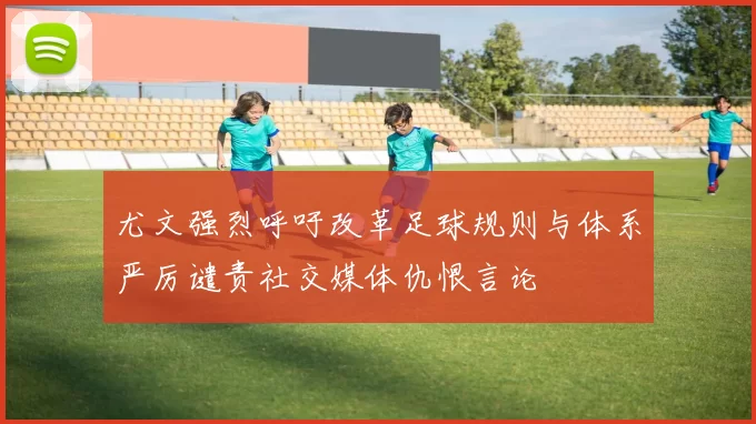 尤文强烈呼吁改革足球规则与体系严厉谴责社交媒体仇恨言论