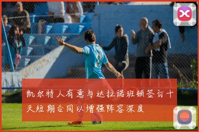 凯尔特人有意与达拉诺班顿签订十天短期合同以增强阵容深度