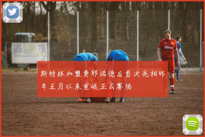斯特林加盟费耶诺德后首次亮相昨年五月以来重返正式赛场