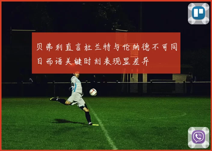 贝弗利直言杜兰特与伦纳德不可同日而语关键时刻表现显差异