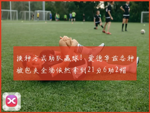 换种方式助队赢球！爱德华兹各种被包夹全场依然拿到21分6助2帽