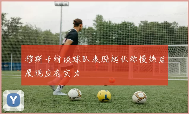 穆斯卡特谈球队表现起伏称慢热后展现应有实力