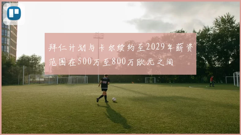 拜仁计划与卡尔续约至2029年薪资范围在500万至800万欧元之间