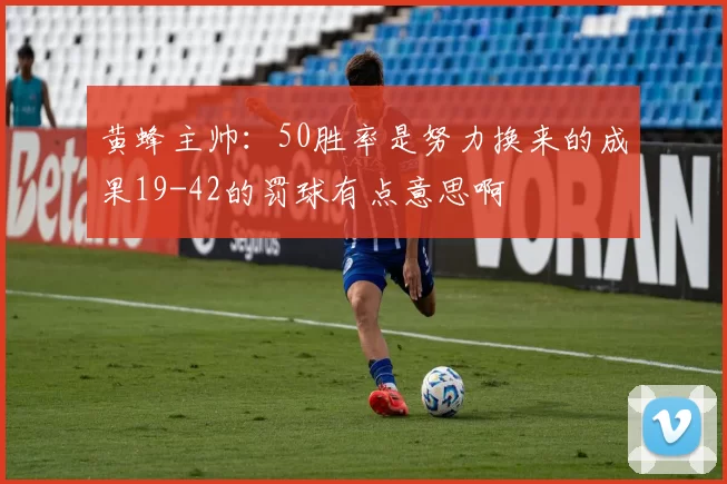 黄蜂主帅：50胜率是努力换来的成果19-42的罚球有点意思啊