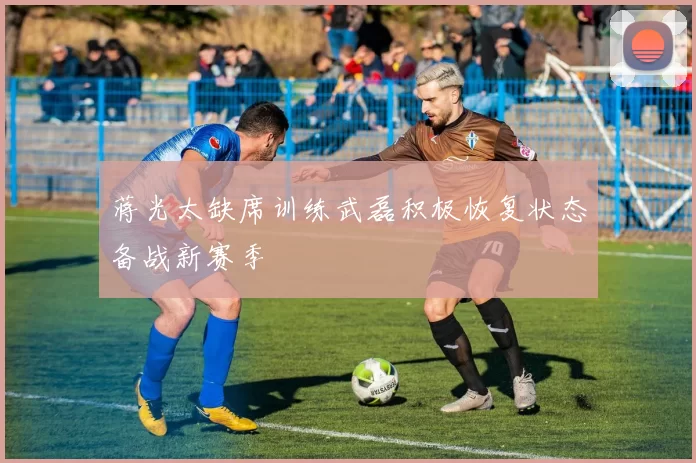蒋光太缺席训练武磊积极恢复状态备战新赛季
