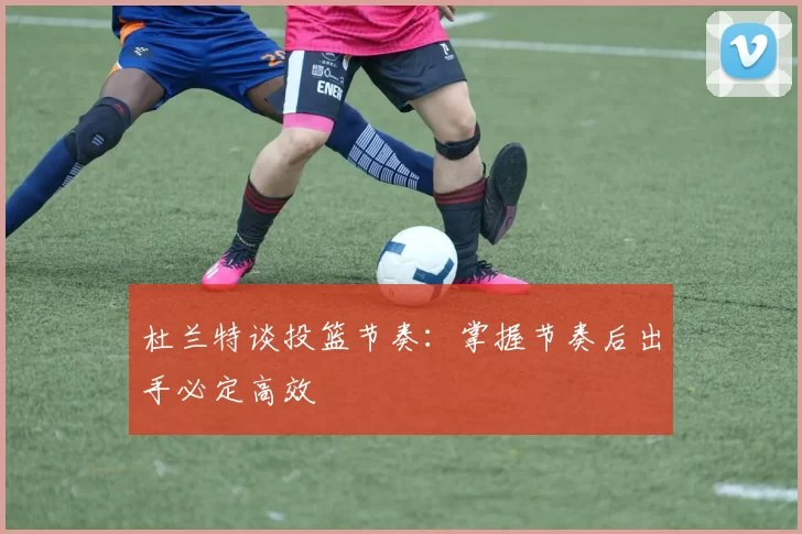 杜兰特谈投篮节奏：掌握节奏后出手必定高效