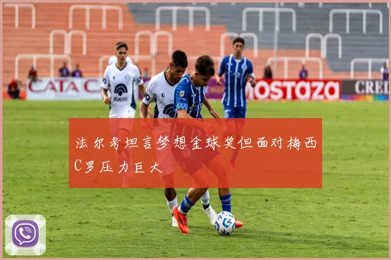 法尔考坦言梦想金球奖但面对梅西C罗压力巨大