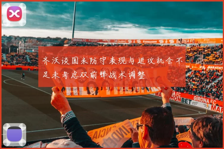 齐沃谈国米防守表现与进攻机会不足未考虑双前锋战术调整