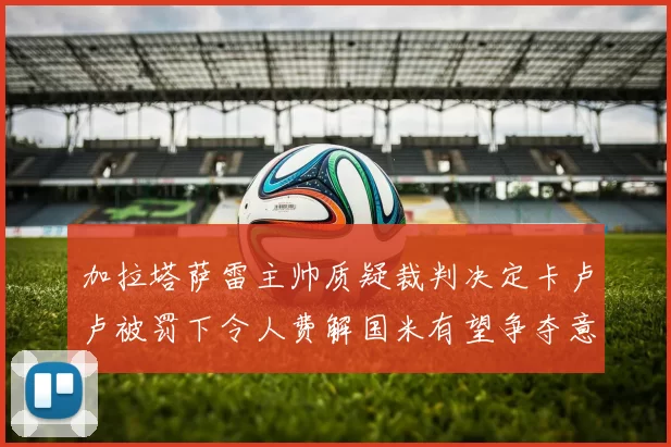 加拉塔萨雷主帅质疑裁判决定卡卢卢被罚下令人费解国米有望争夺意甲冠军